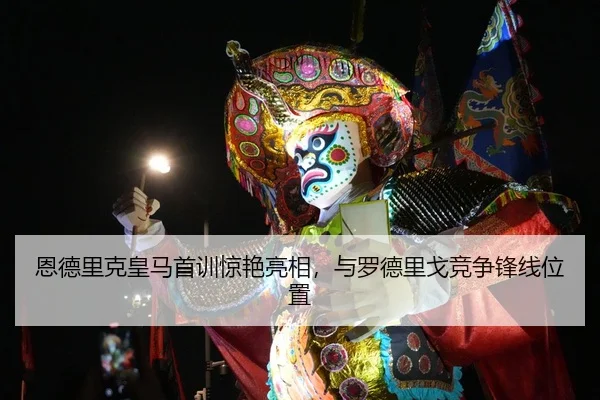 恩德里克皇马首训惊艳亮相，与罗德里戈竞争锋线位置