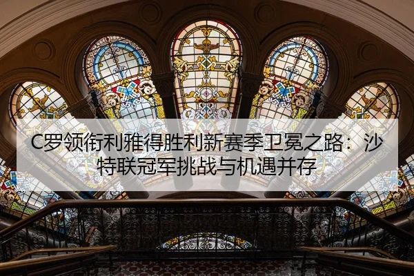 C罗领衔利雅得胜利新赛季卫冕之路：沙特联冠军挑战与机遇并存