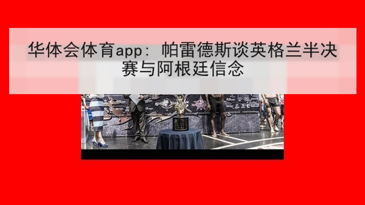 华体会体育app: 帕雷德斯谈英格兰半决赛与阿根廷信念 华体会体育app: 帕雷德斯谈英格兰半决赛与阿根廷信念