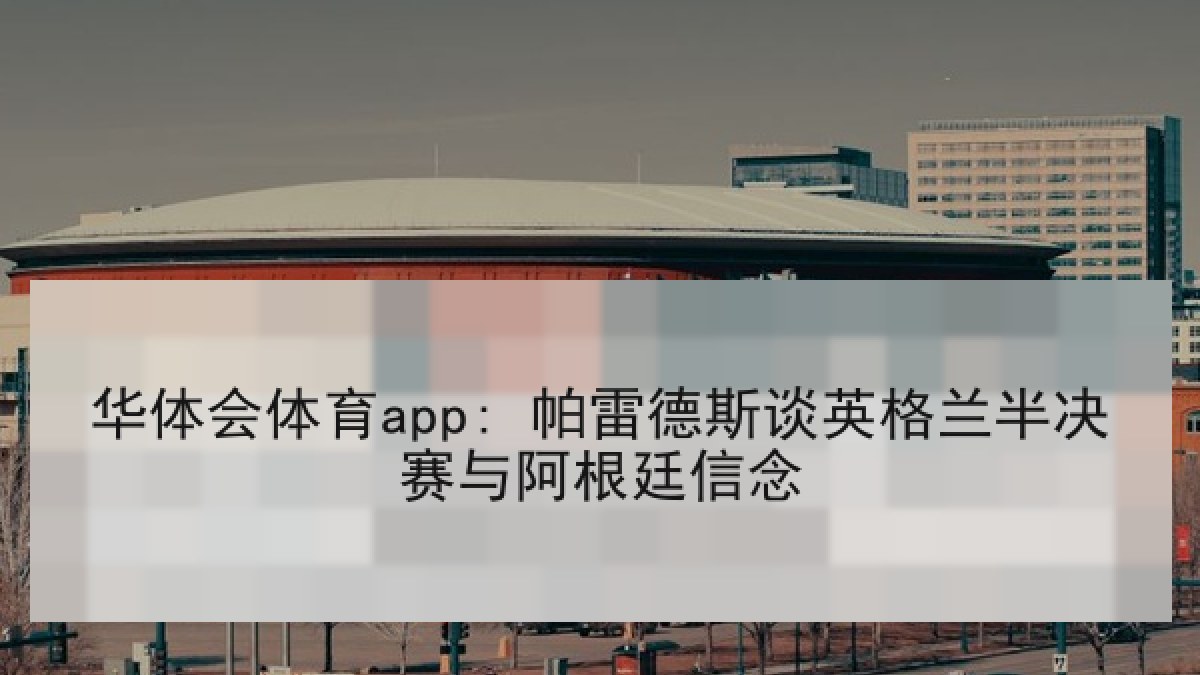 华体会体育app: 帕雷德斯谈英格兰半决赛与阿根廷信念