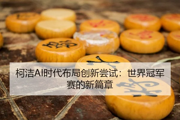 柯洁AI时代布局创新尝试：世界冠军赛的新篇章