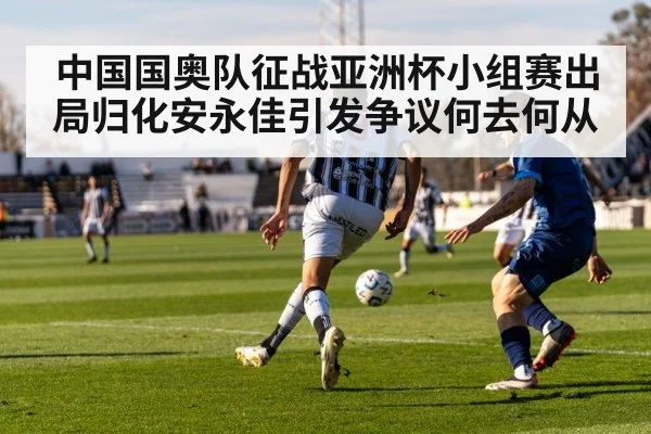 中国国奥队征战亚洲杯小组赛出局归化安永佳引发争议何去何从