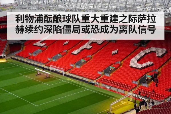 利物浦酝酿球队重大重建之际萨拉赫续约深陷僵局或恐成为离队信号