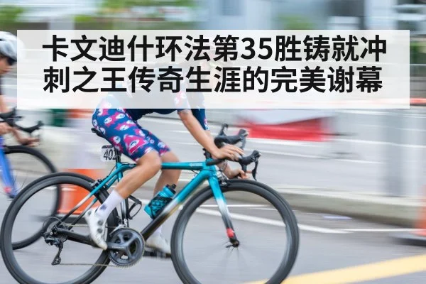 卡文迪什环法第35胜铸就冲刺之王传奇生涯的完美谢幕
