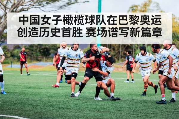 中国女子橄榄球队在巴黎奥运创造历史首胜 赛场谱写新篇章