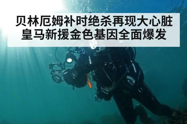贝林厄姆补时绝杀再现大心脏 皇马新援金色基因全面爆发