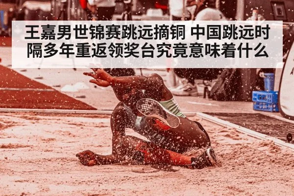 王嘉男世锦赛跳远摘铜 中国跳远时隔多年重返领奖台究竟意味着什么