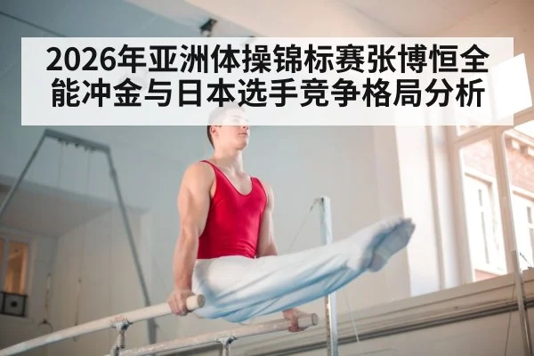 2026年亚洲体操锦标赛张博恒全能冲金与日本选手竞争格局分析